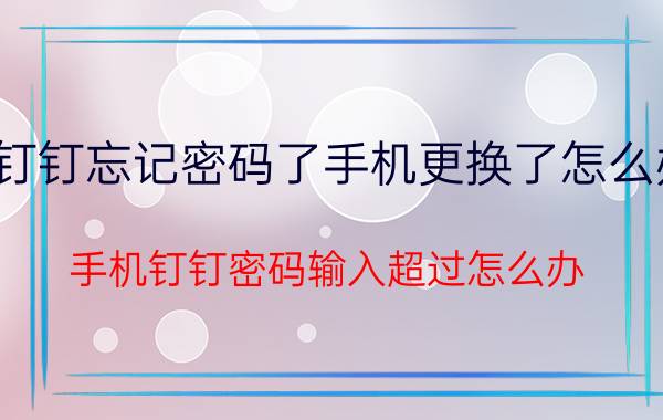 钉钉忘记密码了手机更换了怎么办 手机钉钉密码输入超过怎么办？